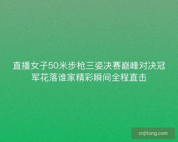 直播女子50米步枪三姿决赛巅峰对决冠军花落谁家精彩瞬间全程直击
