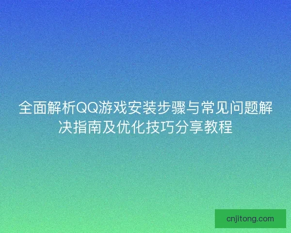 全面解析QQ游戏安装步骤与常见问题解决指南及优化技巧分享教程