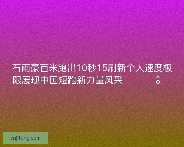 石雨豪百米跑出10秒15刷新个人速度极限展现中国短跑新力量风采 🚀🏃‍♂️