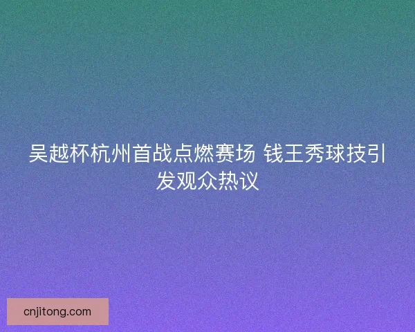 吴越杯杭州首战点燃赛场 钱王秀球技引发观众热议