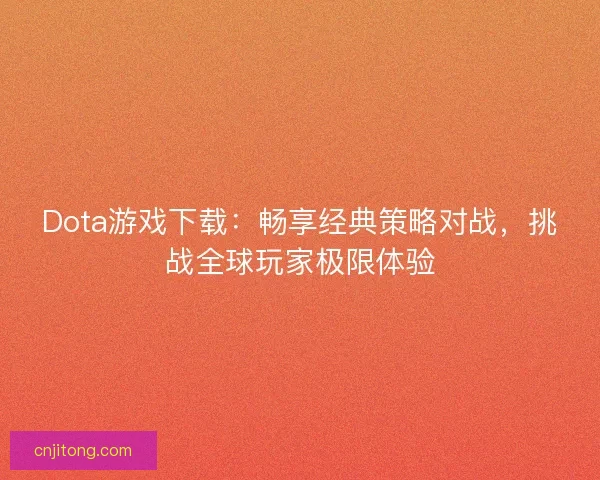 Dota游戏下载：畅享经典策略对战，挑战全球玩家极限体验