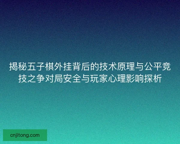 揭秘五子棋外挂背后的技术原理与公平竞技之争对局安全与玩家心理影响探析