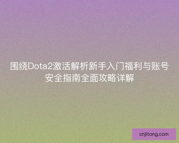 围绕Dota2激活解析新手入门福利与账号安全指南全面攻略详解