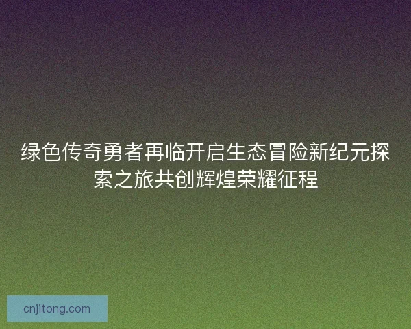 绿色传奇勇者再临开启生态冒险新纪元探索之旅共创辉煌荣耀征程