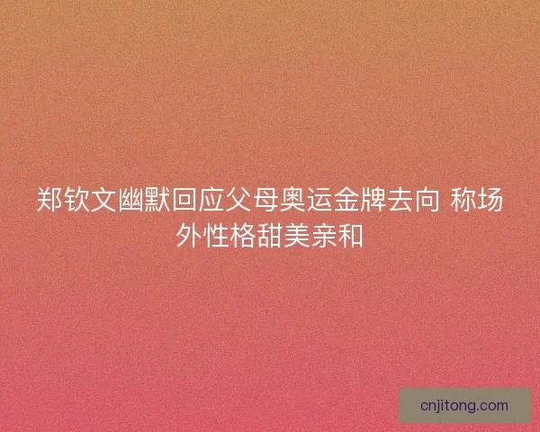 郑钦文幽默回应父母奥运金牌去向 称场外性格甜美亲和