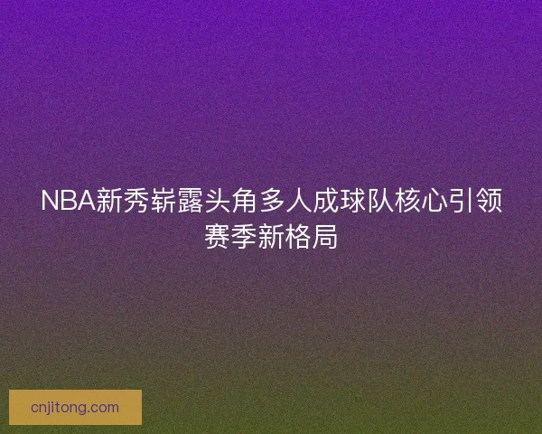 NBA新秀崭露头角多人成球队核心引领赛季新格局