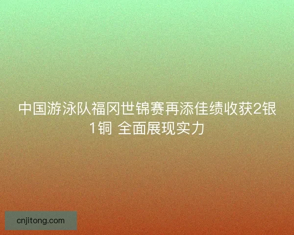 中国游泳队福冈世锦赛再添佳绩收获2银1铜 全面展现实力