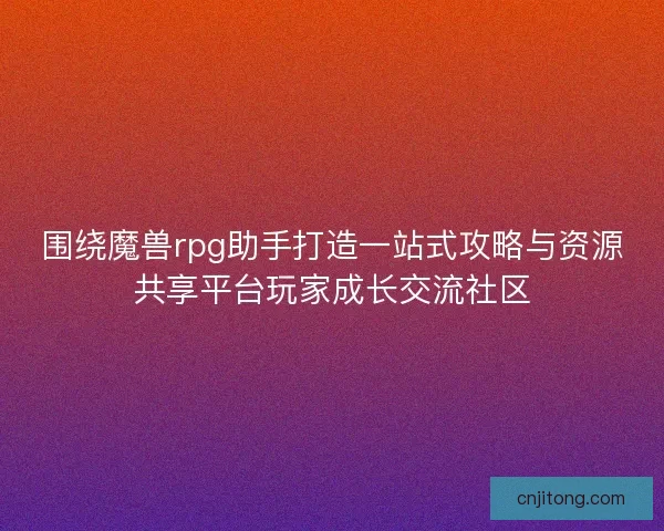 围绕魔兽rpg助手打造一站式攻略与资源共享平台玩家成长交流社区