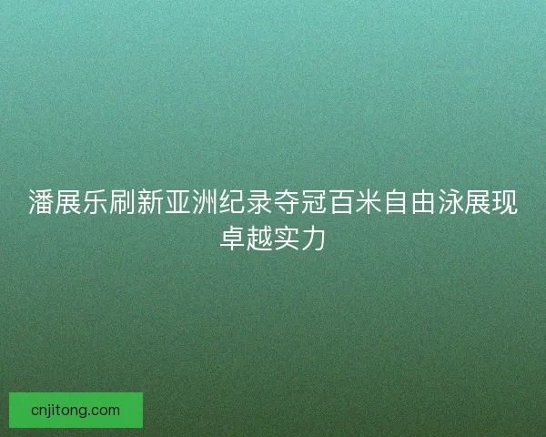 潘展乐刷新亚洲纪录夺冠百米自由泳展现卓越实力