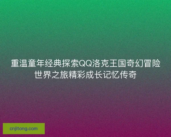 重温童年经典探索QQ洛克王国奇幻冒险世界之旅精彩成长记忆传奇