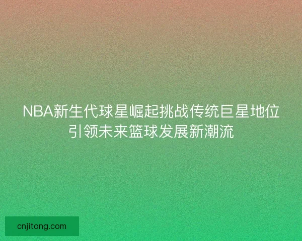 NBA新生代球星崛起挑战传统巨星地位引领未来篮球发展新潮流