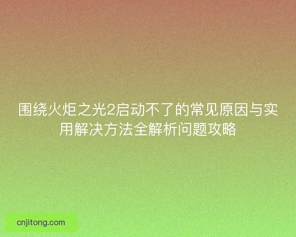 围绕火炬之光2启动不了的常见原因与实用解决方法全解析问题攻略