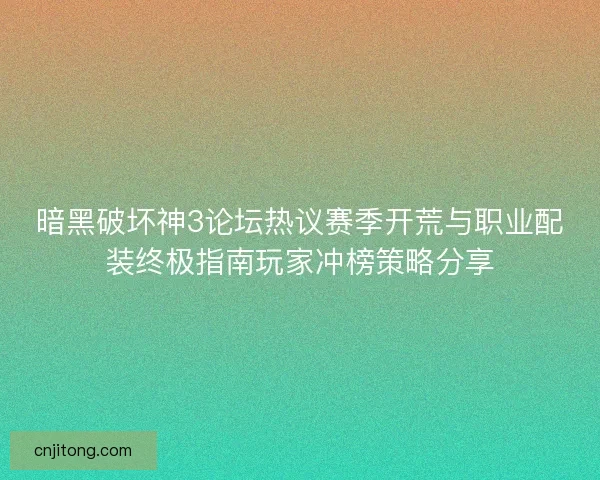 暗黑破坏神3论坛热议赛季开荒与职业配装终极指南玩家冲榜策略分享