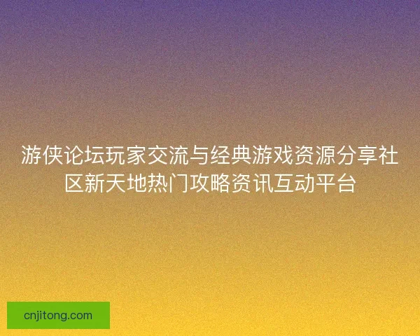 游侠论坛玩家交流与经典游戏资源分享社区新天地热门攻略资讯互动平台