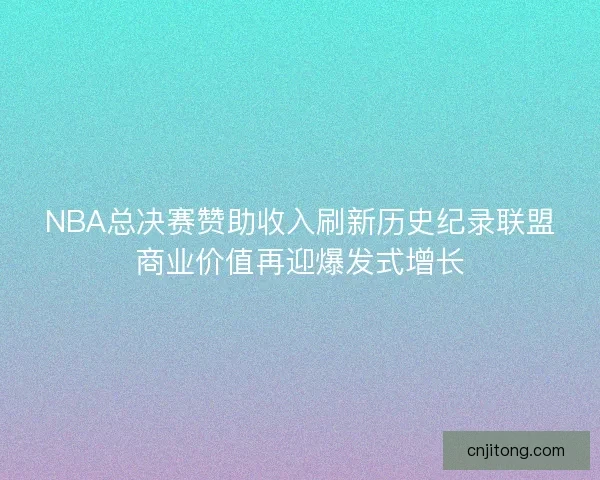 NBA总决赛赞助收入刷新历史纪录联盟商业价值再迎爆发式增长