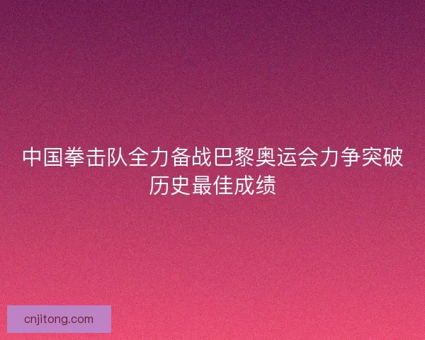 中国拳击队全力备战巴黎奥运会力争突破历史最佳成绩