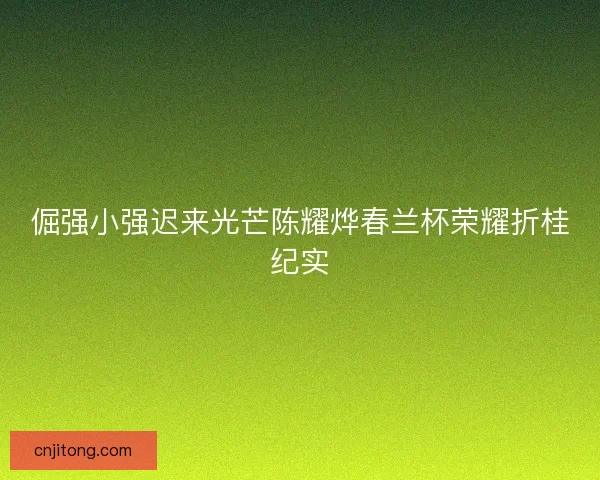 倔强小强迟来光芒陈耀烨春兰杯荣耀折桂纪实