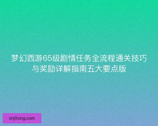 梦幻西游65级剧情任务全流程通关技巧与奖励详解指南五大要点版
